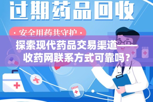 安庆探索现代药品交易渠道——收药网联系方式可靠吗？