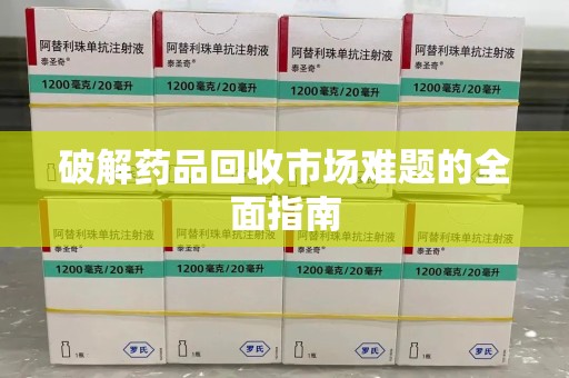 安庆破解药品回收市场难题的全面指南