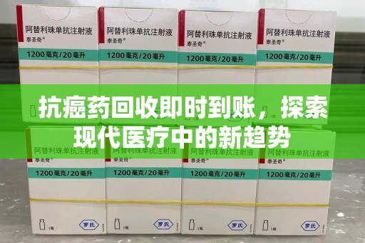 安庆抗癌药回收即时到账，探索现代医疗中的新趋势