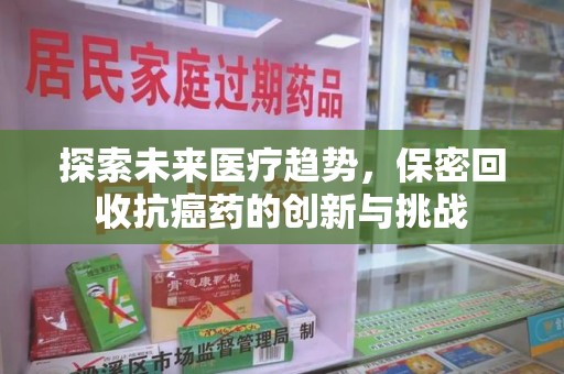 安庆探索未来医疗趋势，保密回收抗癌药的创新与挑战