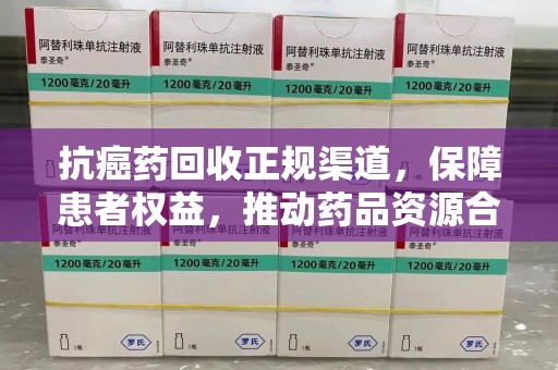 安庆抗癌药回收正规渠道，保障患者权益，推动药品资源合理利用