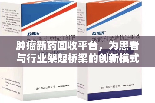 安庆肿瘤新药回收平台，为患者与行业架起桥梁的创新模式
