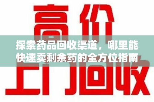 安庆探索药品回收渠道，哪里能快速卖剩余药的全方位指南