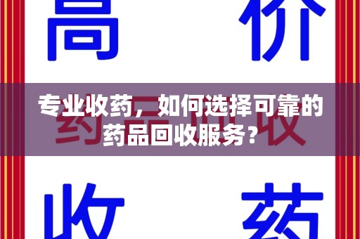 安庆专业收药，如何选择可靠的药品回收服务？