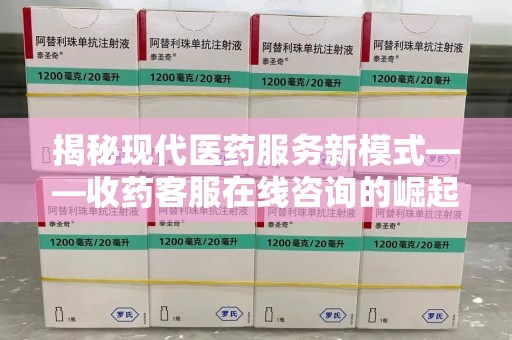 安庆揭秘现代医药服务新模式——收药客服在线咨询的崛起与未来