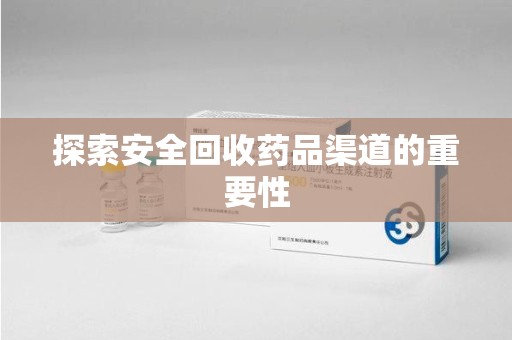 安庆探索安全回收药品渠道的重要性