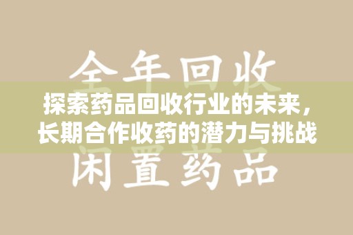 安庆探索药品回收行业的未来，长期合作收药的潜力与挑战