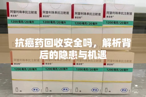 安庆抗癌药回收安全吗，解析背后的隐患与机遇