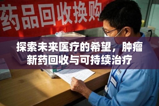 安庆探索未来医疗的希望，肿瘤新药回收与可持续治疗