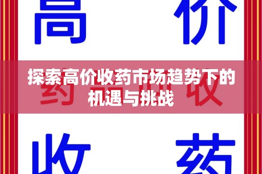 安庆探索高价收药市场趋势下的机遇与挑战
