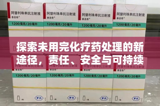 安庆探索未用完化疗药处理的新途径，责任、安全与可持续性