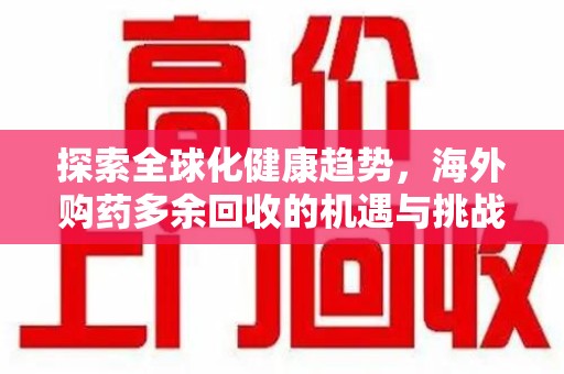 安庆探索全球化健康趋势，海外购药多余回收的机遇与挑战