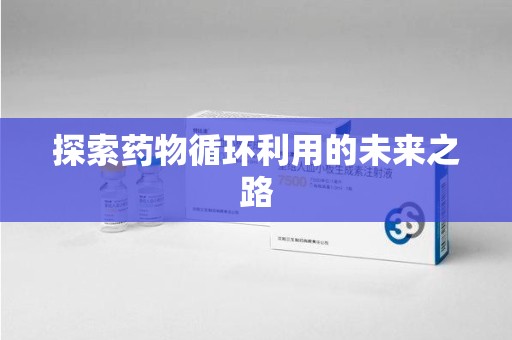 安庆探索药物循环利用的未来之路
