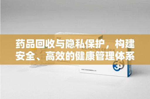 安庆药品回收与隐私保护，构建安全、高效的健康管理体系
