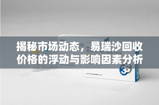 安庆揭秘市场动态，易瑞沙回收价格的浮动与影响因素分析