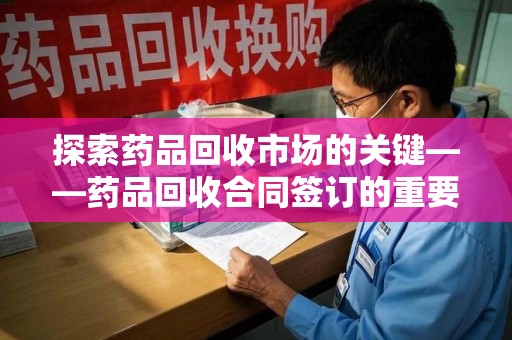 安庆探索药品回收市场的关键——药品回收合同签订的重要性与实践