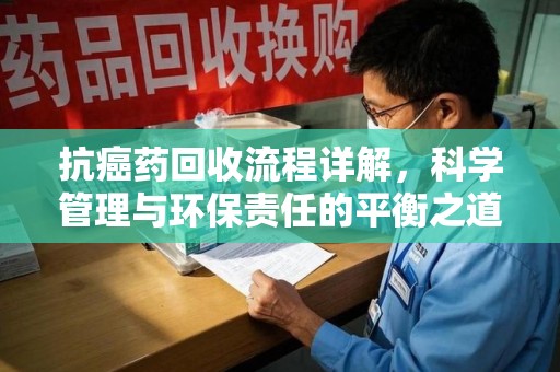 安庆抗癌药回收流程详解，科学管理与环保责任的平衡之道