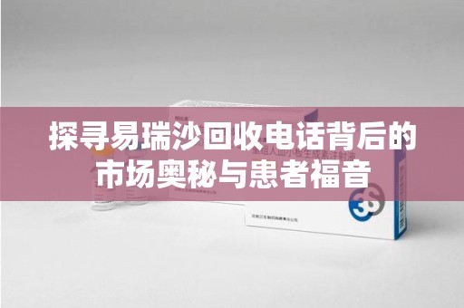 安庆探寻易瑞沙回收电话背后的市场奥秘与患者福音