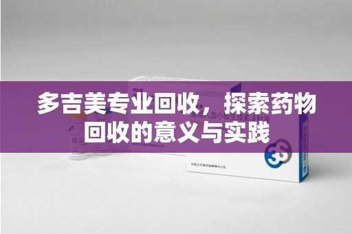 安庆多吉美专业回收，探索药物回收的意义与实践