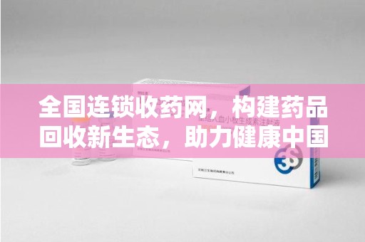 安庆全国连锁收药网，构建药品回收新生态，助力健康中国