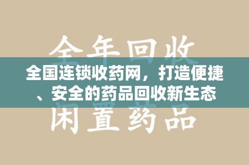 安庆全国连锁收药网，打造便捷、安全的药品回收新生态