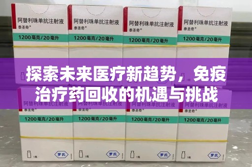 安庆探索未来医疗新趋势，免疫治疗药回收的机遇与挑战