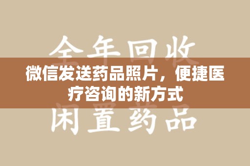 安庆微信发送药品照片，便捷医疗咨询的新方式