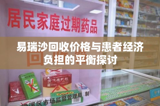 安庆易瑞沙回收价格与患者经济负担的平衡探讨