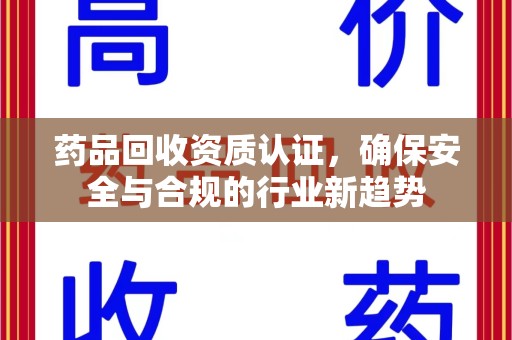 安庆药品回收资质认证，确保安全与合规的行业新趋势