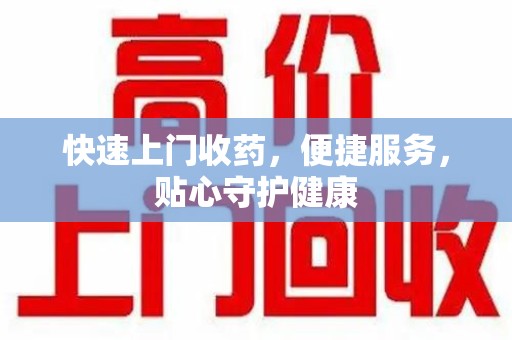 安庆快速上门收药，便捷服务，贴心守护健康