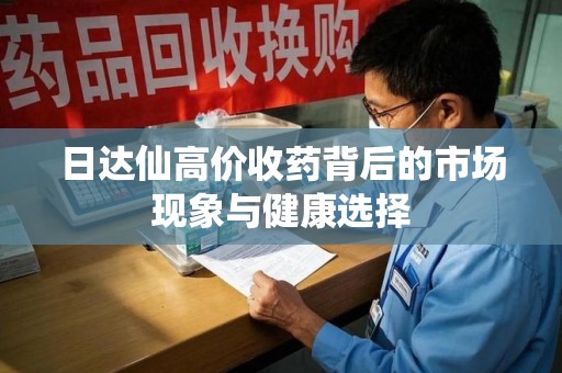 安庆日达仙高价收药背后的市场现象与健康选择