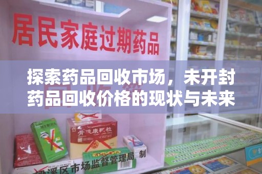 安庆探索药品回收市场，未开封药品回收价格的现状与未来