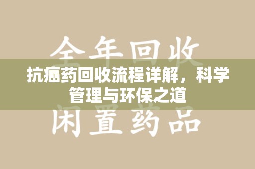 安庆抗癌药回收流程详解，科学管理与环保之道