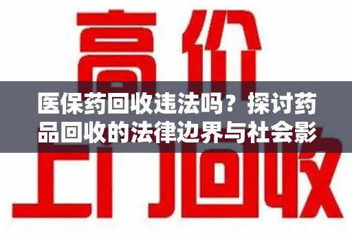 安庆医保药回收违法吗？探讨药品回收的法律边界与社会影响
