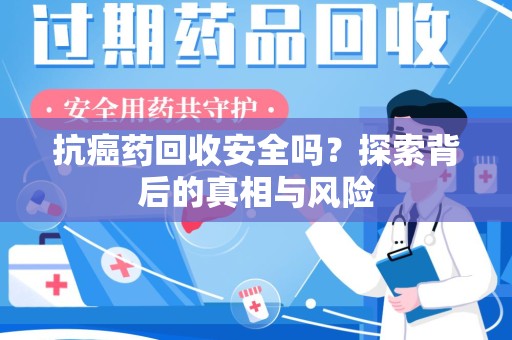 安庆抗癌药回收安全吗？探索背后的真相与风险