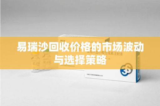 安庆易瑞沙回收价格的市场波动与选择策略