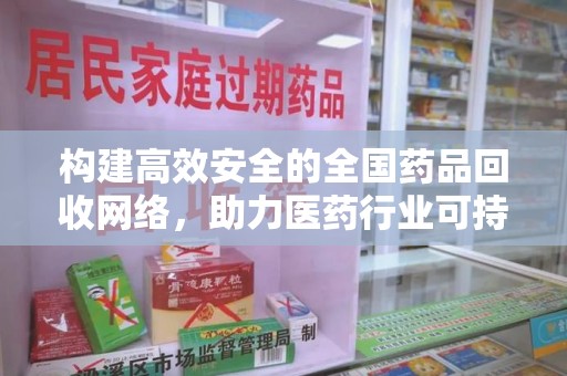 安庆构建高效安全的全国药品回收网络，助力医药行业可持续发展