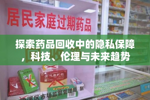 安庆探索药品回收中的隐私保障，科技、伦理与未来趋势