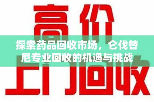 安庆探索药品回收市场，仑伐替尼专业回收的机遇与挑战