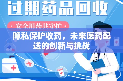 安庆隐私保护收药，未来医药配送的创新与挑战