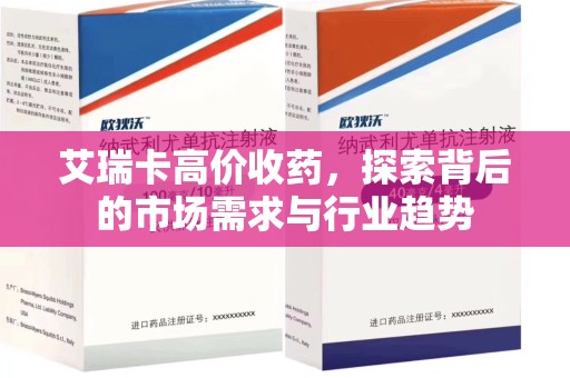 安庆艾瑞卡高价收药，探索背后的市场需求与行业趋势