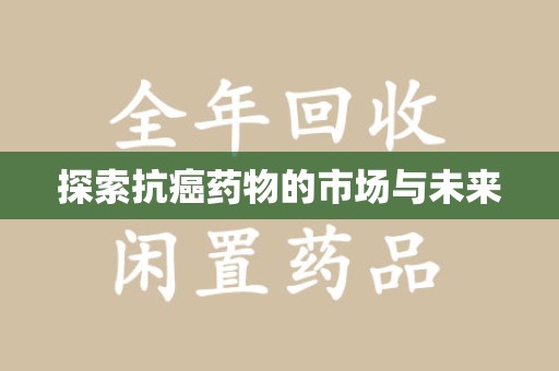 安庆探索抗癌药物的市场与未来