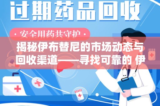 安庆揭秘伊布替尼的市场动态与回收渠道——寻找可靠的 伊布替尼回收电话