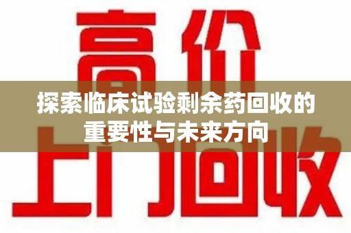 安庆探索临床试验剩余药回收的重要性与未来方向