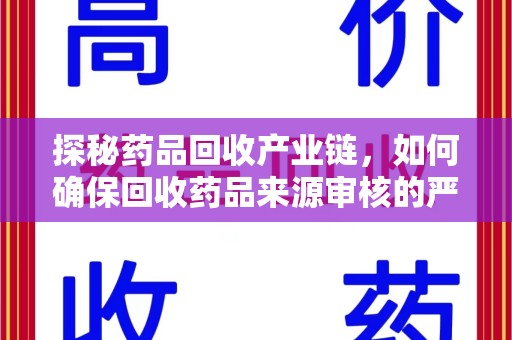 安庆探秘药品回收产业链，如何确保回收药品来源审核的严谨性？