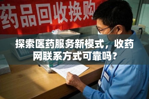 安庆探索医药服务新模式，收药网联系方式可靠吗？