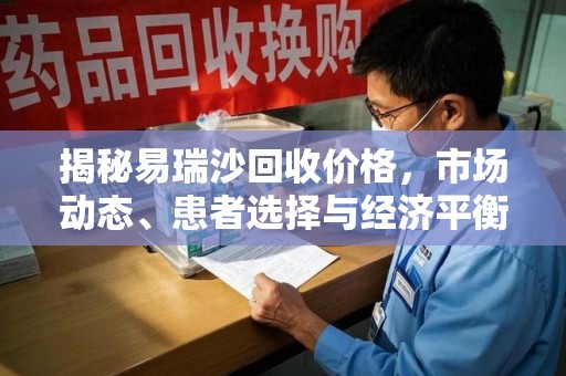 安庆揭秘易瑞沙回收价格，市场动态、患者选择与经济平衡
