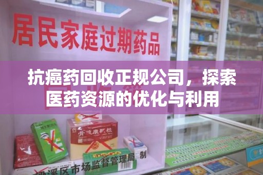 安庆抗癌药回收正规公司，探索医药资源的优化与利用