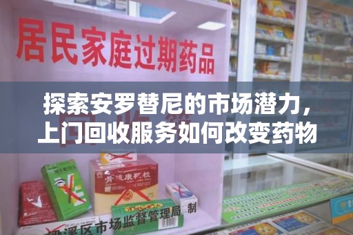 安庆探索安罗替尼的市场潜力，上门回收服务如何改变药物流通生态