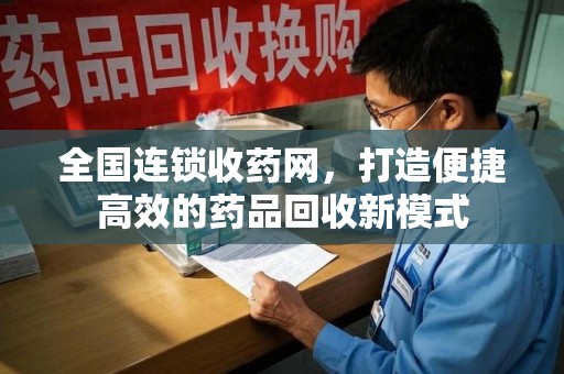 安庆全国连锁收药网，打造便捷高效的药品回收新模式